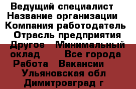 Ведущий специалист › Название организации ­ Компания-работодатель › Отрасль предприятия ­ Другое › Минимальный оклад ­ 1 - Все города Работа » Вакансии   . Ульяновская обл.,Димитровград г.